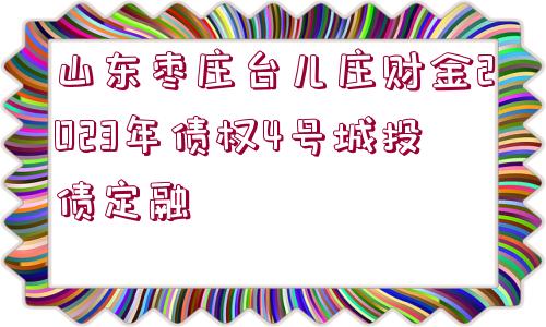 山東棗莊臺(tái)兒莊財(cái)金2023年債權(quán)4號(hào)城投債定融