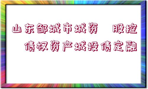 山東鄒城市城資?股控?債權資產(chǎn)城投債定融