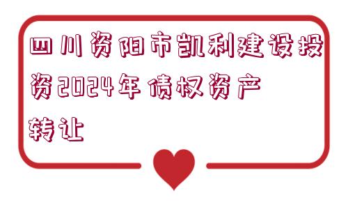 四川資陽市凱利建設(shè)投資2024年債權(quán)資產(chǎn)轉(zhuǎn)讓