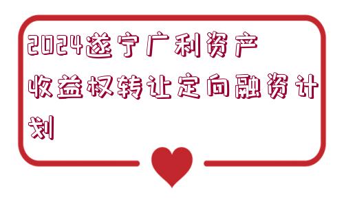 2024遂寧廣利資產(chǎn)收益權(quán)轉(zhuǎn)讓定向融資計(jì)劃