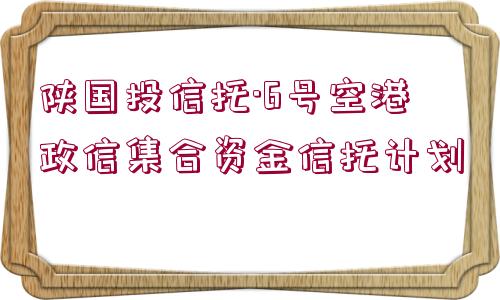 陜國投信托·6號空港政信集合資金信托計劃