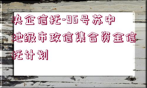 央企信托-96號蘇中地級市政信集合資金信托計劃