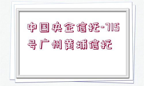 中國央企信托-715號廣州黃埔信托