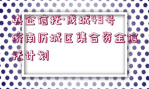 央企信托·成城49號濟南歷城區(qū)集合資金信托計劃