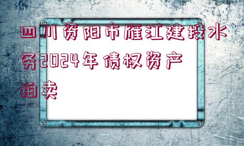 四川資陽市雁江建投水務(wù)2024年債權(quán)資產(chǎn)拍賣