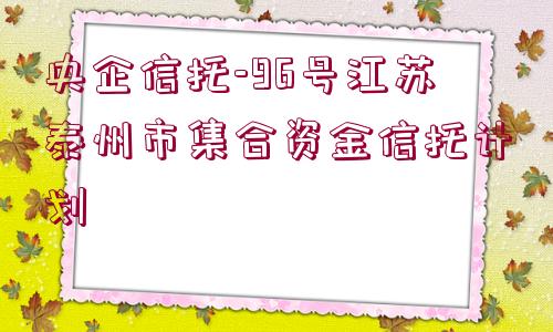 央企信托-96號(hào)江蘇泰州市集合資金信托計(jì)劃