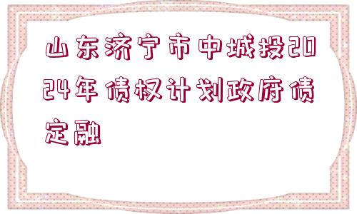 山東濟(jì)寧市中城投2024年債權(quán)計(jì)劃政府債定融