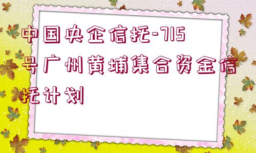 中國央企信托-715號(hào)廣州黃埔集合資金信托計(jì)劃