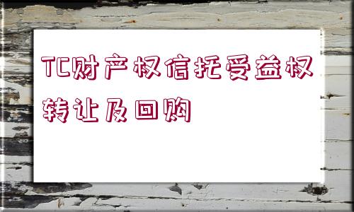 TC財產(chǎn)權(quán)信托受益權(quán)轉(zhuǎn)讓及回購