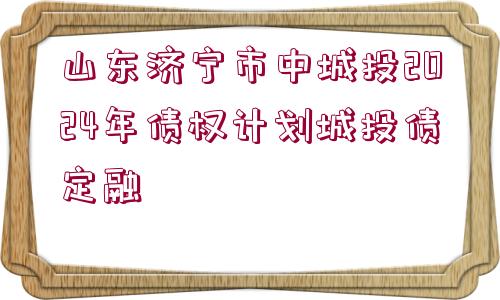 山東濟寧市中城投2024年債權(quán)計劃城投債定融