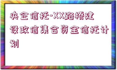 央企信托-XX路橋建設(shè)政信集合資金信托計(jì)劃