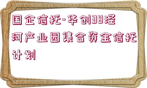 國企信托-華創(chuàng)38涇河產(chǎn)業(yè)園集合資金信托計(jì)劃