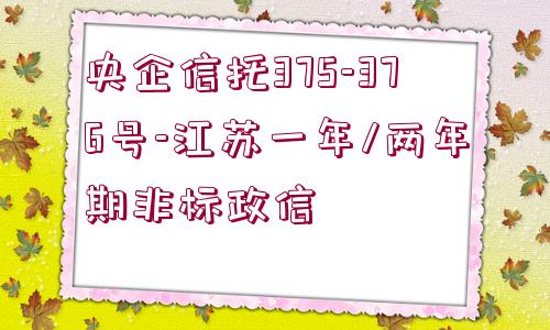 央企信托375-376號(hào)-江蘇一年/兩年期非標(biāo)政信