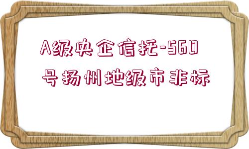 A級央企信托-560號揚州地級市非標