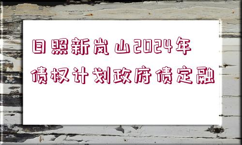 日照新嵐山2024年債權(quán)計劃政府債定融