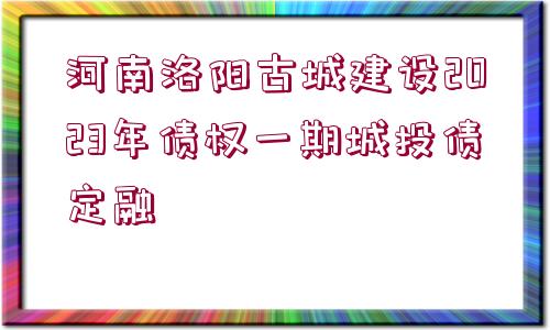 河南洛陽(yáng)古城建設(shè)2023年債權(quán)一期城投債定融