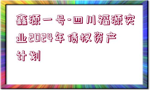 鑫源一號-四川福源實業(yè)2024年債權(quán)資產(chǎn)計劃