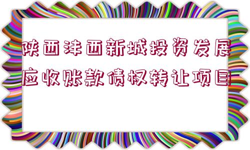 陜西灃西新城投資發(fā)展應收賬款債權轉讓項目