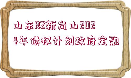 山東RZ新嵐山2024年債權(quán)計劃政府定融