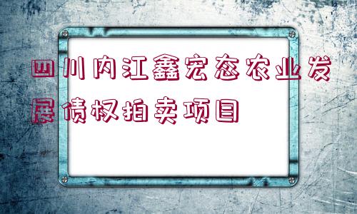 四川內(nèi)江鑫宏態(tài)農(nóng)業(yè)發(fā)展債權(quán)拍賣項目