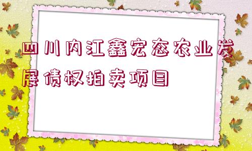 四川內江鑫宏態(tài)農(nóng)業(yè)發(fā)展債權拍賣項目