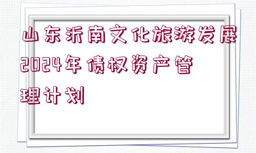 山東沂南文化旅游發(fā)展2024年債權資產管理計劃