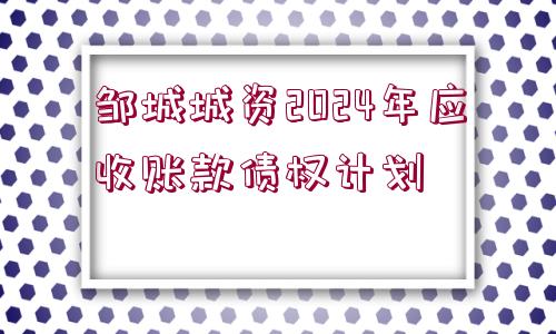 鄒城城資2024年應(yīng)收賬款債權(quán)計(jì)劃