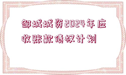 鄒城城資2024年應(yīng)收賬款債權(quán)計劃