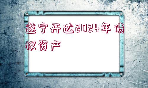 遂寧開達2024年債權(quán)資產(chǎn)