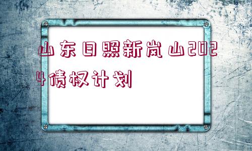 山東日照新嵐山2024債權(quán)計(jì)劃