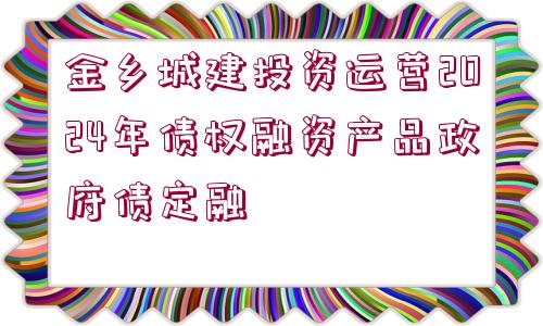 金鄉(xiāng)城建投資運(yùn)營2024年債權(quán)融資產(chǎn)品政府債定融