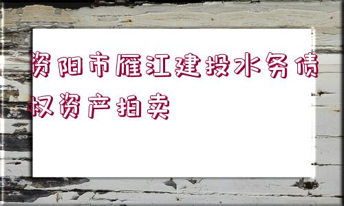 資陽(yáng)市雁江建投水務(wù)債權(quán)資產(chǎn)拍賣(mài)