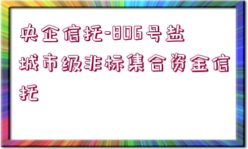 央企信托-806號(hào)鹽城市級(jí)非標(biāo)集合資金信托