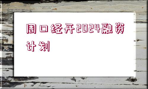 周口經開2024融資計劃