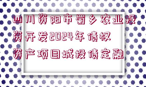 四川資陽市蜀鄉(xiāng)農業(yè)投資開發(fā)2024年債權資產(chǎn)項目城投債定融