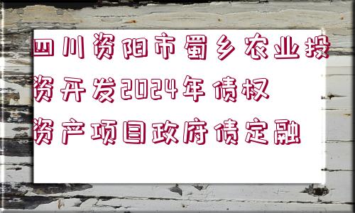 四川資陽市蜀鄉(xiāng)農(nóng)業(yè)投資開發(fā)2024年債權(quán)資產(chǎn)項(xiàng)目政府債定融