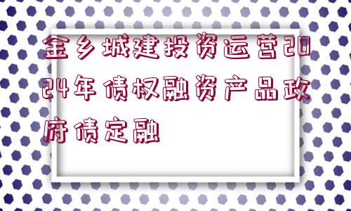 金鄉(xiāng)城建投資運(yùn)營(yíng)2024年債權(quán)融資產(chǎn)品政府債定融