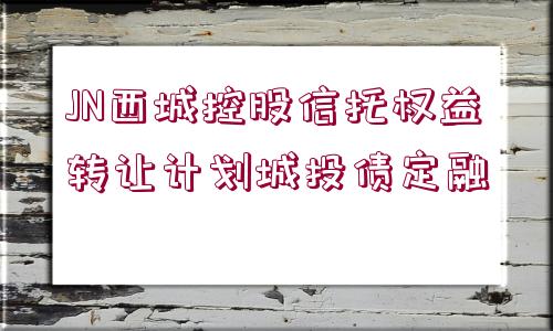 JN西城控股信托權(quán)益轉(zhuǎn)讓計(jì)劃城投債定融