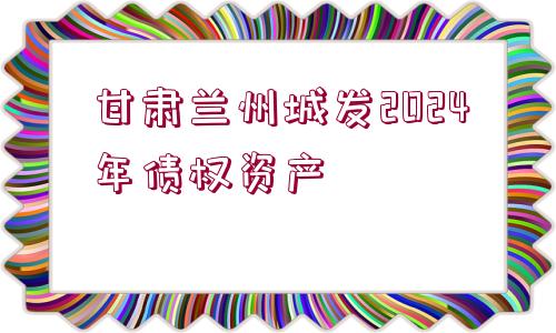 甘肅蘭州城發(fā)2024年債權資產(chǎn)