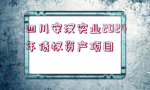 四川安漢實(shí)業(yè)2024年債權(quán)資產(chǎn)項目