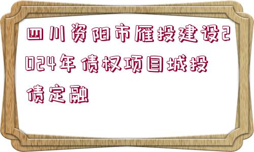 四川資陽市雁投建設(shè)2024年債權(quán)項(xiàng)目城投債定融