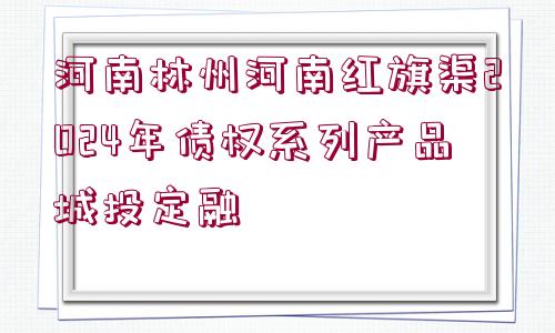 河南林州河南紅旗渠2024年債權系列產品城投定融