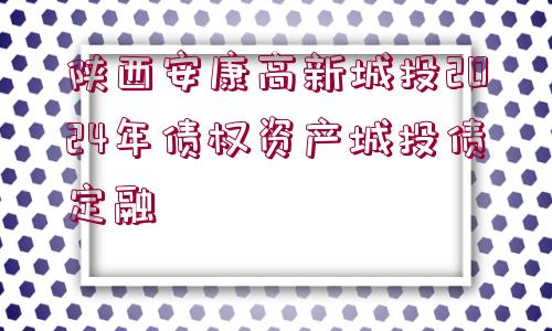 陜西安康高新城投2024年債權(quán)資產(chǎn)城投債定融