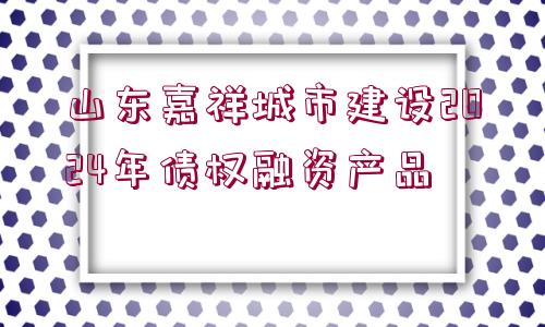 山東嘉祥城市建設(shè)2024年債權(quán)融資產(chǎn)品