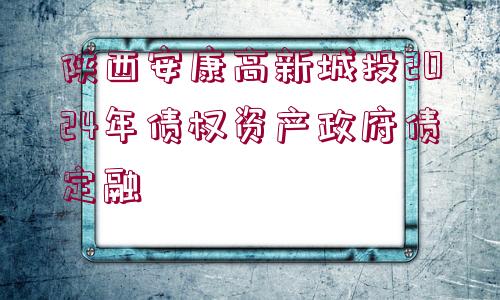 陜西安康高新城投2024年債權資產(chǎn)政府債定融