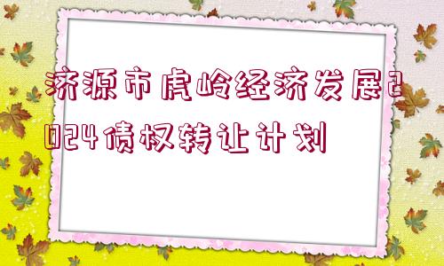 濟(jì)源市虎嶺經(jīng)濟(jì)發(fā)展2024債權(quán)轉(zhuǎn)讓計(jì)劃