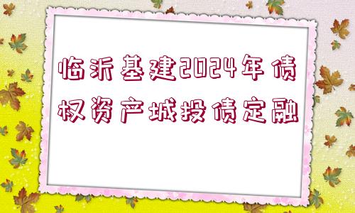 臨沂基建2024年債權(quán)資產(chǎn)城投債定融