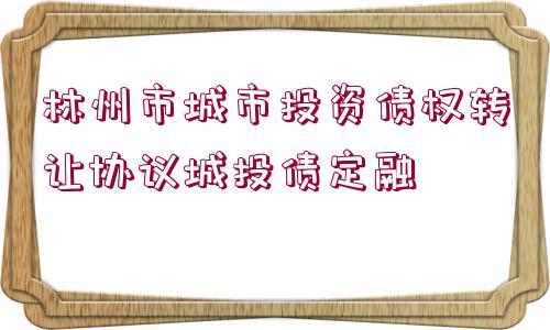 林州市城市投資債權(quán)轉(zhuǎn)讓協(xié)議城投債定融