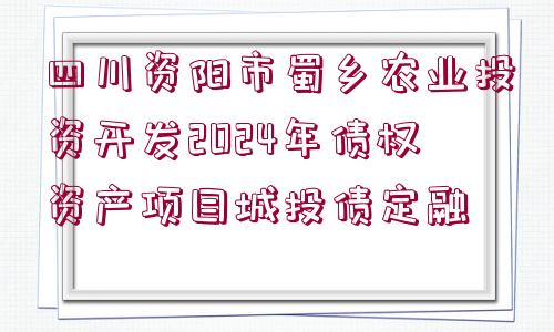 四川資陽(yáng)市蜀鄉(xiāng)農(nóng)業(yè)投資開發(fā)2024年債權(quán)資產(chǎn)項(xiàng)目城投債定融