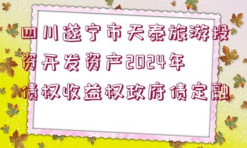 四川遂寧市天泰旅游投資開發(fā)資產(chǎn)2024年債權(quán)收益權(quán)政府債定融